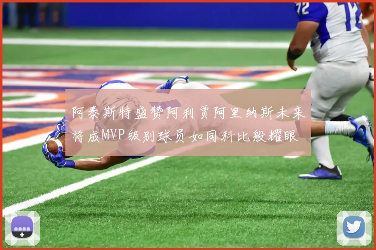 阿泰斯特盛赞阿利贾阿里纳斯未来将成MVP级别球员如同科比般耀眼