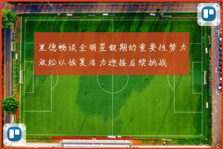 里德畅谈全明星假期的重要性努力放松以恢复活力迎接后续挑战
