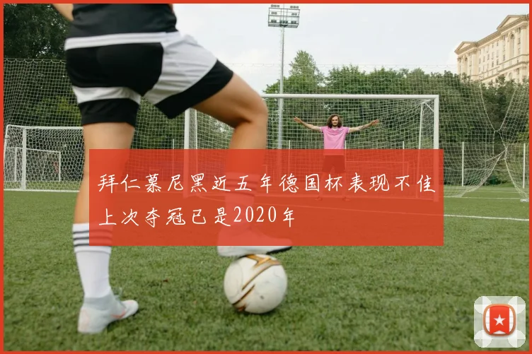 拜仁慕尼黑近五年德国杯表现不佳上次夺冠已是2020年