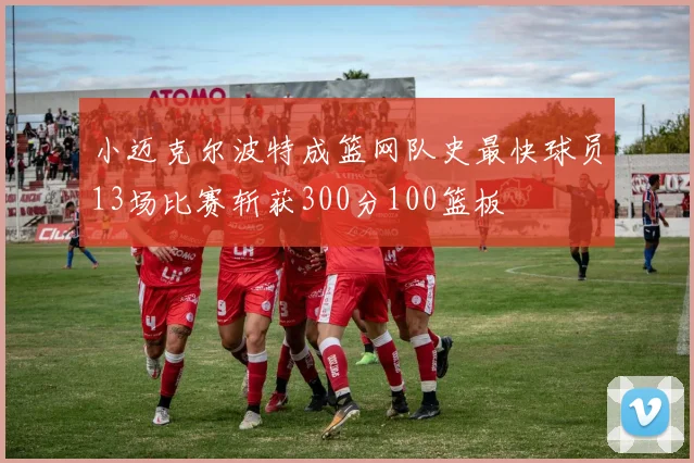 小迈克尔波特成篮网队史最快球员13场比赛斩获300分100篮板