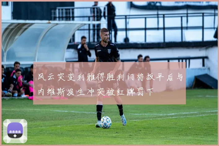 风云突变利雅得胜利门将扳平后与内维斯发生冲突被红牌罚下