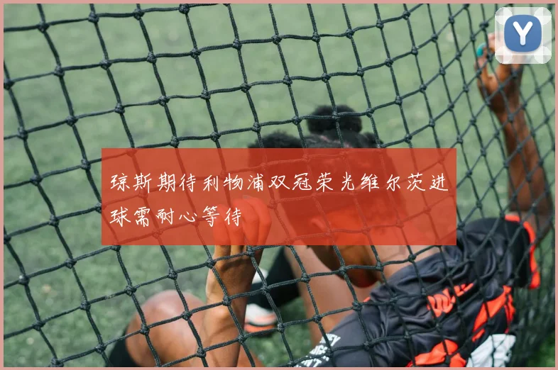 琼斯期待利物浦双冠荣光维尔茨进球需耐心等待