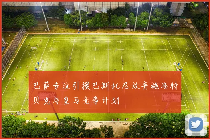 巴萨专注引援巴斯托尼放弃施洛特贝克与皇马竞争计划